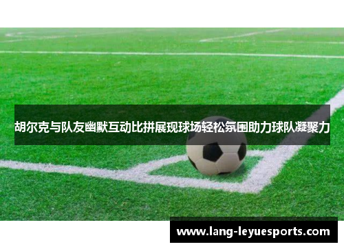 胡尔克与队友幽默互动比拼展现球场轻松氛围助力球队凝聚力