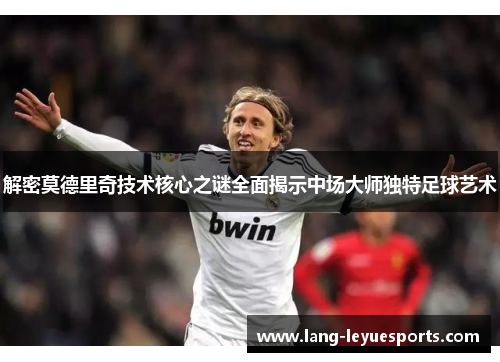 解密莫德里奇技术核心之谜全面揭示中场大师独特足球艺术 解密莫德里奇技术核心之谜全面揭示中场大师独特足球艺术