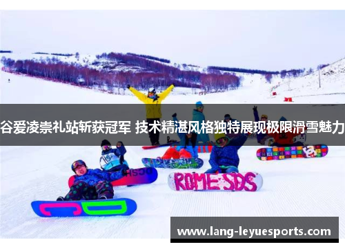 谷爱凌崇礼站斩获冠军 技术精湛风格独特展现极限滑雪魅力