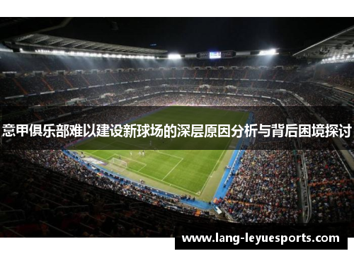 意甲俱乐部难以建设新球场的深层原因分析与背后困境探讨 意甲俱乐部难以建设新球场的深层原因分析与背后困境探讨