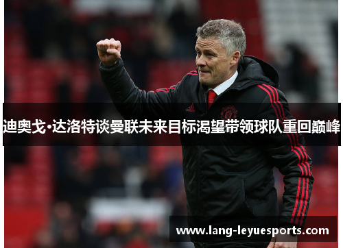 迪奥戈·达洛特谈曼联未来目标渴望带领球队重回巅峰 迪奥戈·达洛特谈曼联未来目标渴望带领球队重回巅峰