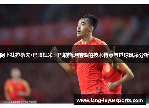 阿卜杜拉蒂夫·巴哈杜米:巴勒斯坦前锋的技术特点与进球风采分析 阿卜杜拉蒂夫·巴哈杜米:巴勒斯坦前锋的技术特点与进球风采分析