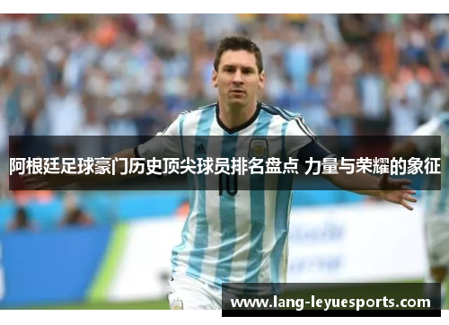 阿根廷足球豪门历史顶尖球员排名盘点 力量与荣耀的象征 阿根廷足球豪门历史顶尖球员排名盘点 力量与荣耀的象征