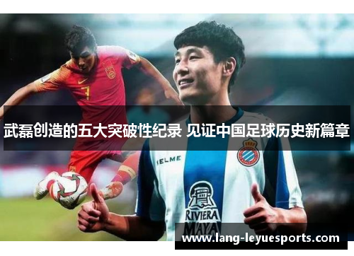 武磊创造的五大突破性纪录 见证中国足球历史新篇章