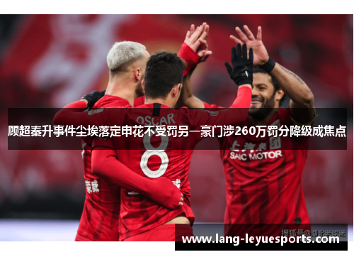 顾超秦升事件尘埃落定申花不受罚另一豪门涉260万罚分降级成焦点