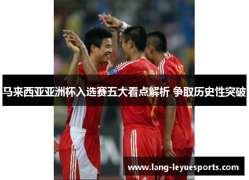 马来西亚亚洲杯入选赛五大看点解析 争取历史性突破