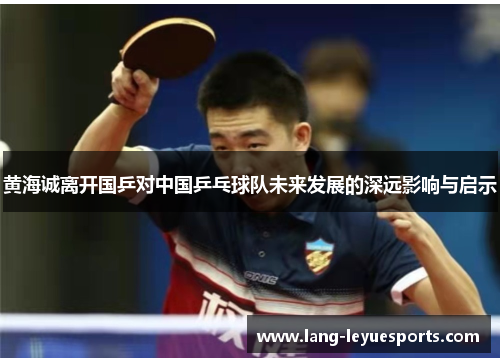 黄海诚离开国乒对中国乒乓球队未来发展的深远影响与启示