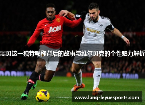 黑贝这一独特昵称背后的故事与维尔贝克的个性魅力解析