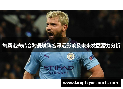 胡桑诺夫转会对曼城阵容深远影响及未来发展潜力分析