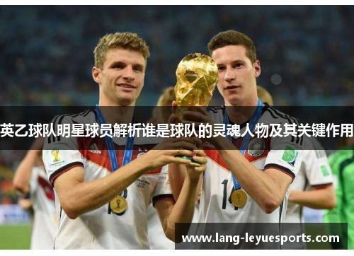 英乙球队明星球员解析谁是球队的灵魂人物及其关键作用