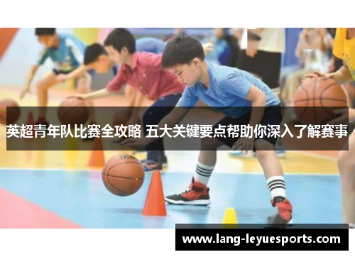 英超青年队比赛全攻略 五大关键要点帮助你深入了解赛事