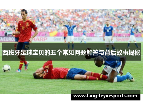西班牙足球宝贝的五个常见问题解答与背后故事揭秘