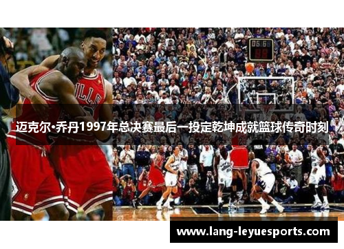 迈克尔·乔丹1997年总决赛最后一投定乾坤成就篮球传奇时刻