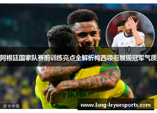 阿根廷国家队赛前训练亮点全解析梅西领衔展现冠军气质
