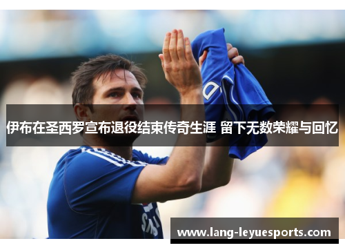 伊布在圣西罗宣布退役结束传奇生涯 留下无数荣耀与回忆 伊布在圣西罗宣布退役结束传奇生涯 留下无数荣耀与回忆