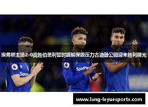 埃弗顿主场2-0战胜伯恩利暂时缓解保级压力古迪逊公园迎来胜利曙光 埃弗顿主场2-0战胜伯恩利暂时缓解保级压力古迪逊公园迎来胜利曙光