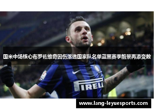 国米中场核心布罗佐维奇因伤落选国家队名单蓝黑赛季前景再添变数 国米中场核心布罗佐维奇因伤落选国家队名单蓝黑赛季前景再添变数