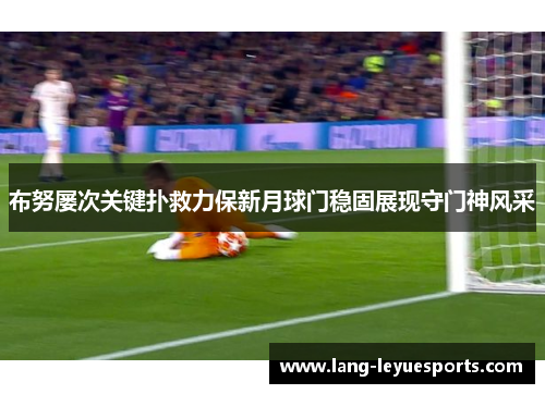 布努屡次关键扑救力保新月球门稳固展现守门神风采 布努屡次关键扑救力保新月球门稳固展现守门神风采