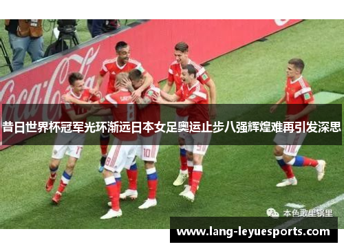 昔日世界杯冠军光环渐远日本女足奥运止步八强辉煌难再引发深思