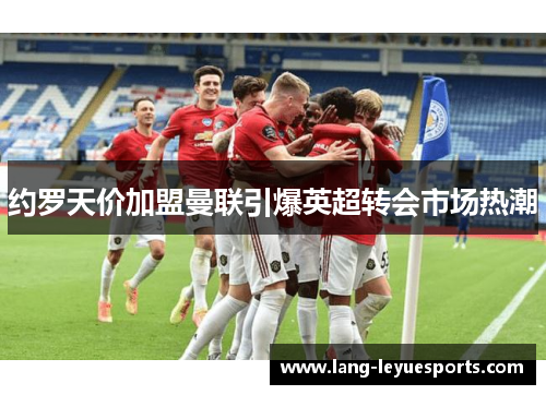 约罗天价加盟曼联引爆英超转会市场热潮