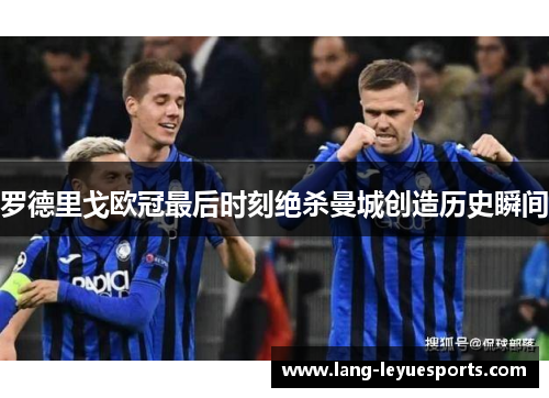 罗德里戈欧冠最后时刻绝杀曼城创造历史瞬间 罗德里戈欧冠最后时刻绝杀曼城创造历史瞬间