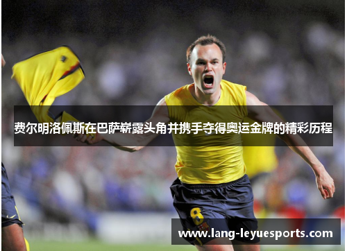 费尔明洛佩斯在巴萨崭露头角并携手夺得奥运金牌的精彩历程