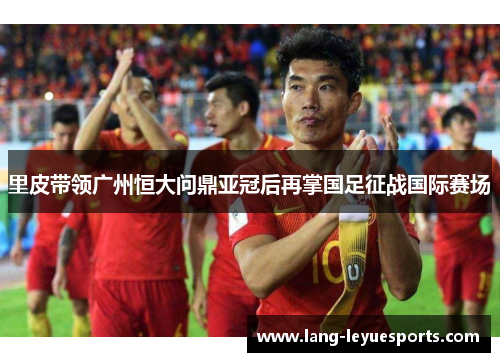 里皮带领广州恒大问鼎亚冠后再掌国足征战国际赛场
