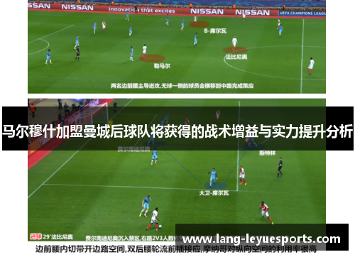 马尔穆什加盟曼城后球队将获得的战术增益与实力提升分析