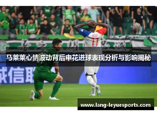马莱莱心情波动背后申花进球表现分析与影响揭秘