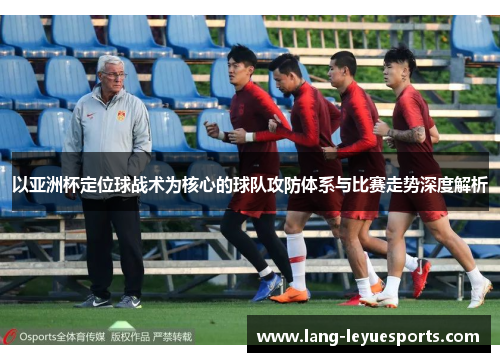 以亚洲杯定位球战术为核心的球队攻防体系与比赛走势深度解析 以亚洲杯定位球战术为核心的球队攻防体系与比赛走势深度解析