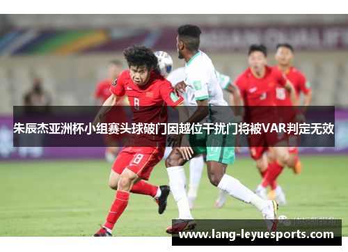 朱辰杰亚洲杯小组赛头球破门因越位干扰门将被VAR判定无效 朱辰杰亚洲杯小组赛头球破门因越位干扰门将被VAR判定无效