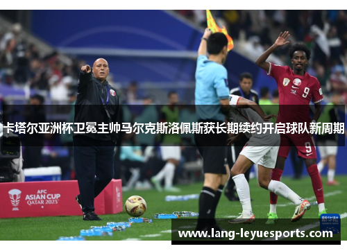 卡塔尔亚洲杯卫冕主帅马尔克斯洛佩斯获长期续约开启球队新周期 卡塔尔亚洲杯卫冕主帅马尔克斯洛佩斯获长期续约开启球队新周期