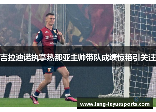 吉拉迪诺执掌热那亚主帅带队成绩惊艳引关注 吉拉迪诺执掌热那亚主帅带队成绩惊艳引关注