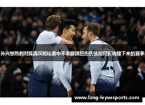 孙兴慜热刺对阵西汉姆比赛中不幸脚踝扭伤伤情如何影响接下来的赛季 孙兴慜热刺对阵西汉姆比赛中不幸脚踝扭伤伤情如何影响接下来的赛季