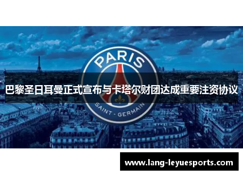 巴黎圣日耳曼正式宣布与卡塔尔财团达成重要注资协议 巴黎圣日耳曼正式宣布与卡塔尔财团达成重要注资协议